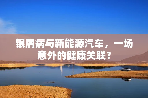 银屑病与新能源汽车，一场意外的健康关联？