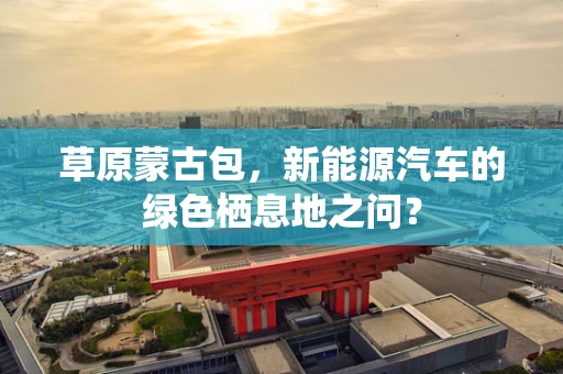 草原蒙古包，新能源汽车的绿色栖息地之问？