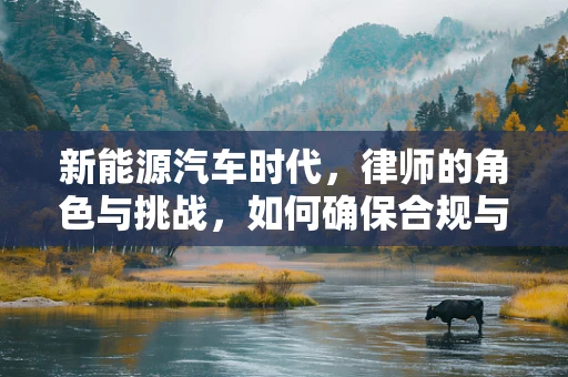 新能源汽车时代，律师的角色与挑战，如何确保合规与安全？