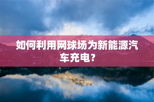 如何利用网球场为新能源汽车充电？