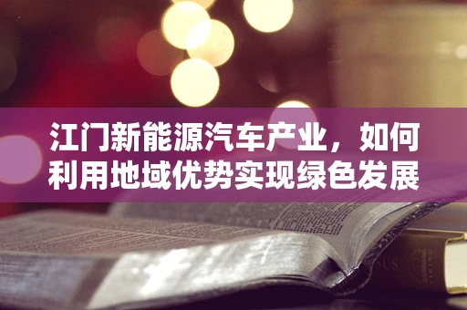 江门新能源汽车产业，如何利用地域优势实现绿色发展？