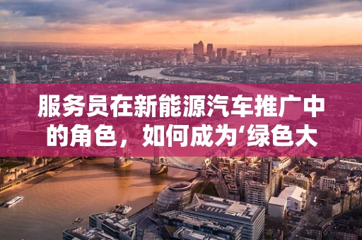 服务员在新能源汽车推广中的角色，如何成为‘绿色大使’？
