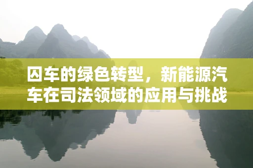 囚车的绿色转型，新能源汽车在司法领域的应用与挑战？