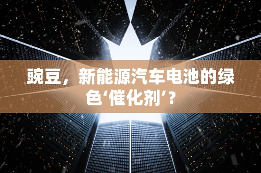 豌豆，新能源汽车电池的绿色‘催化剂’？