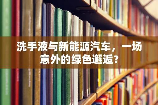 洗手液与新能源汽车，一场意外的绿色邂逅？