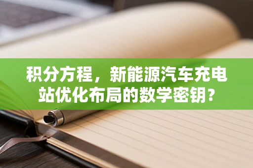 积分方程，新能源汽车充电站优化布局的数学密钥？
