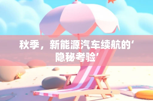 秋季，新能源汽车续航的‘隐秘考验’
