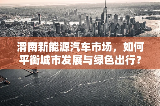渭南新能源汽车市场，如何平衡城市发展与绿色出行？