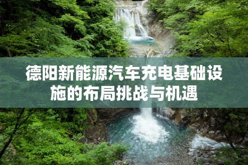 德阳新能源汽车充电基础设施的布局挑战与机遇