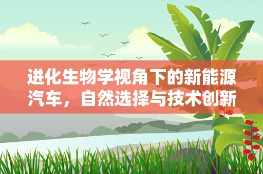 进化生物学视角下的新能源汽车，自然选择与技术创新如何共舞？