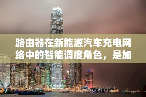 路由器在新能源汽车充电网络中的智能调度角色，是加速器还是绊脚石？