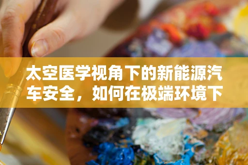 太空医学视角下的新能源汽车安全，如何在极端环境下保障电池性能？