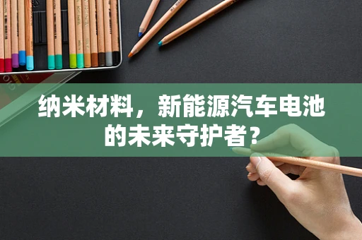 纳米材料，新能源汽车电池的未来守护者？