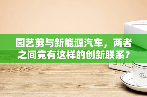 园艺剪与新能源汽车，两者之间竟有这样的创新联系？