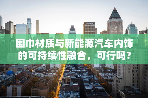 围巾材质与新能源汽车内饰的可持续性融合，可行吗？