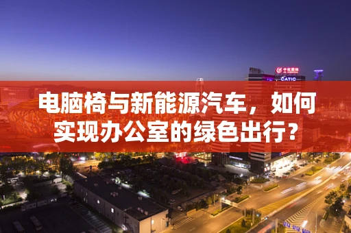 电脑椅与新能源汽车，如何实现办公室的绿色出行？