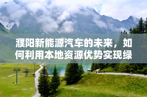 濮阳新能源汽车的未来，如何利用本地资源优势实现绿色出行？
