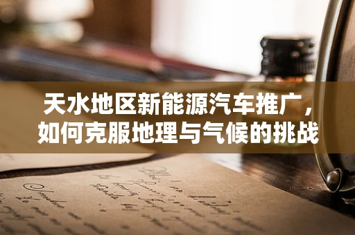 天水地区新能源汽车推广，如何克服地理与气候的挑战？
