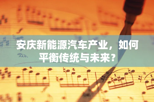 安庆新能源汽车产业，如何平衡传统与未来？