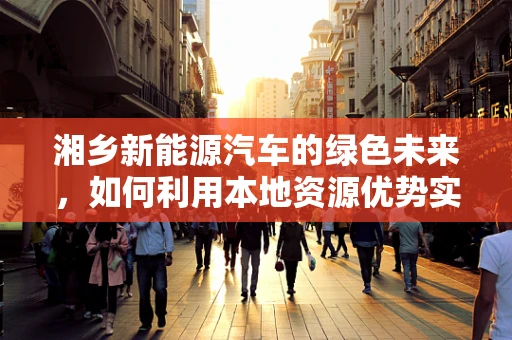 湘乡新能源汽车的绿色未来，如何利用本地资源优势实现可持续发展？