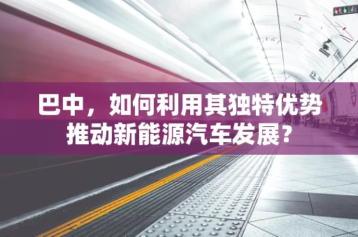 巴中，如何利用其独特优势推动新能源汽车发展？