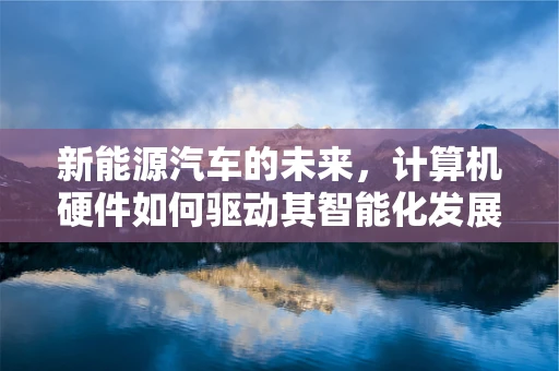 新能源汽车的未来，计算机硬件如何驱动其智能化发展？