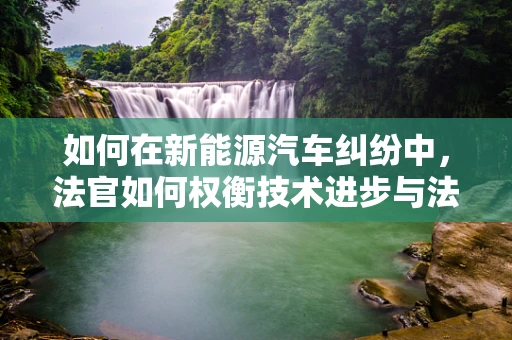 如何在新能源汽车纠纷中，法官如何权衡技术进步与法律框架的平衡？