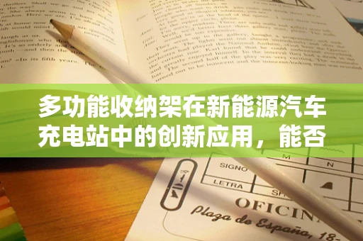 多功能收纳架在新能源汽车充电站中的创新应用，能否提升用户体验与运营效率？