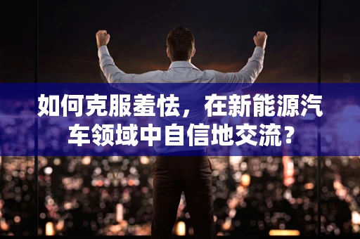 如何克服羞怯，在新能源汽车领域中自信地交流？