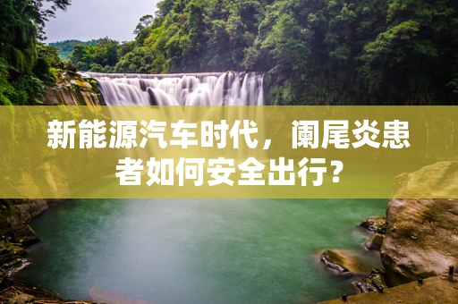 新能源汽车时代，阑尾炎患者如何安全出行？