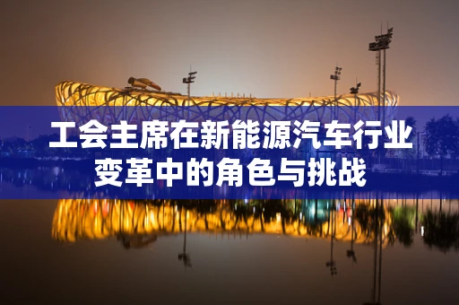 工会主席在新能源汽车行业变革中的角色与挑战