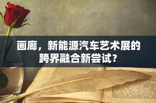 画廊，新能源汽车艺术展的跨界融合新尝试？