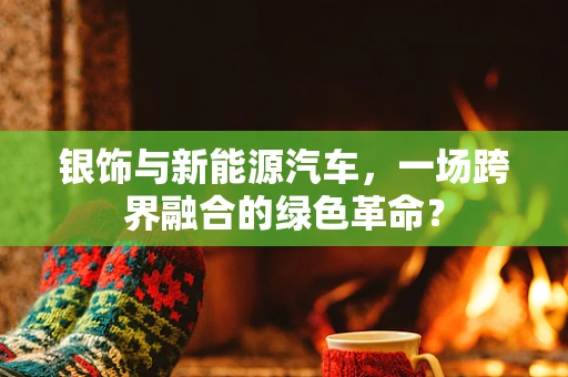 银饰与新能源汽车，一场跨界融合的绿色革命？