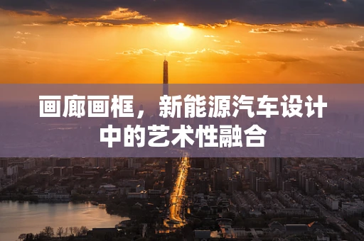 画廊画框，新能源汽车设计中的艺术性融合