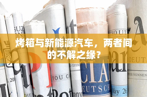 烤箱与新能源汽车，两者间的不解之缘？