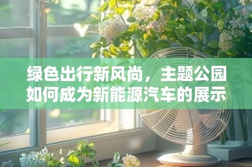 绿色出行新风尚，主题公园如何成为新能源汽车的展示舞台？