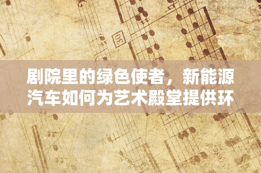 剧院里的绿色使者，新能源汽车如何为艺术殿堂提供环保动力？