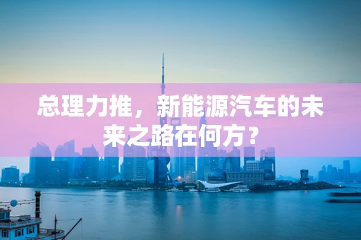 总理力推，新能源汽车的未来之路在何方？