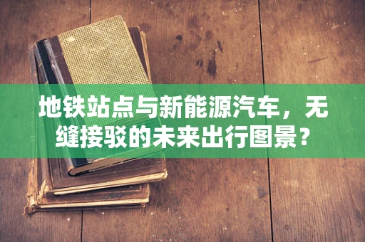 地铁站点与新能源汽车，无缝接驳的未来出行图景？