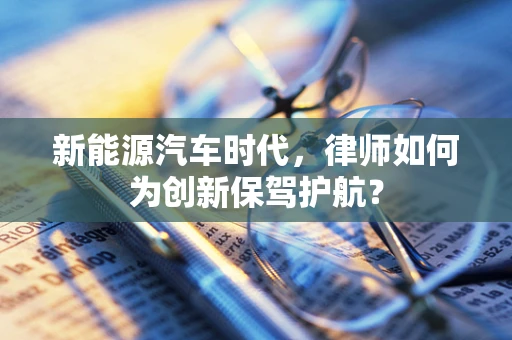 新能源汽车时代，律师如何为创新保驾护航？