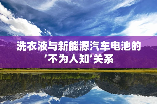 洗衣液与新能源汽车电池的‘不为人知’关系