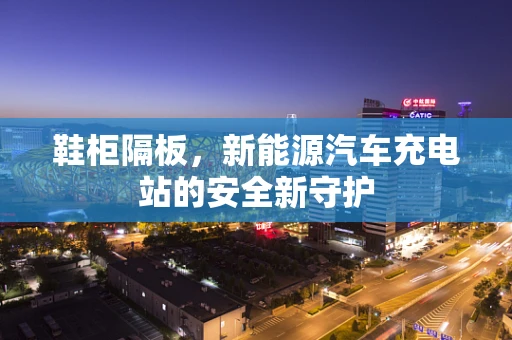 鞋柜隔板，新能源汽车充电站的安全新守护