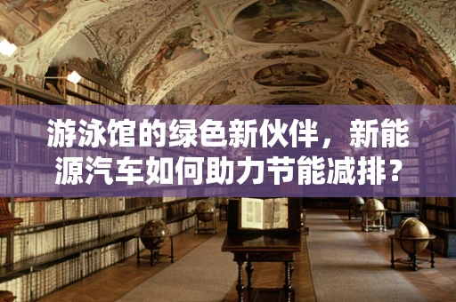 游泳馆的绿色新伙伴，新能源汽车如何助力节能减排？