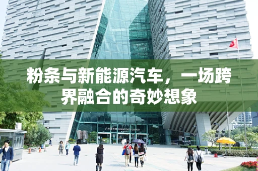 粉条与新能源汽车，一场跨界融合的奇妙想象
