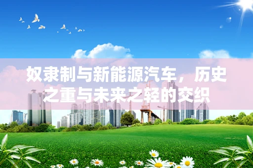 奴隶制与新能源汽车，历史之重与未来之轻的交织