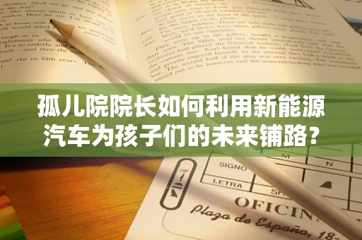 孤儿院院长如何利用新能源汽车为孩子们的未来铺路？