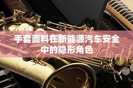 手套面料在新能源汽车安全中的隐形角色