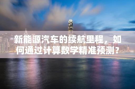 新能源汽车的续航里程，如何通过计算数学精准预测？