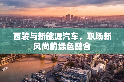 西装与新能源汽车，职场新风尚的绿色融合