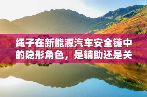 绳子在新能源汽车安全链中的隐形角色，是辅助还是关键？